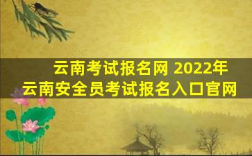 云南考试报名网 2022年云南安全员考试报名入口*